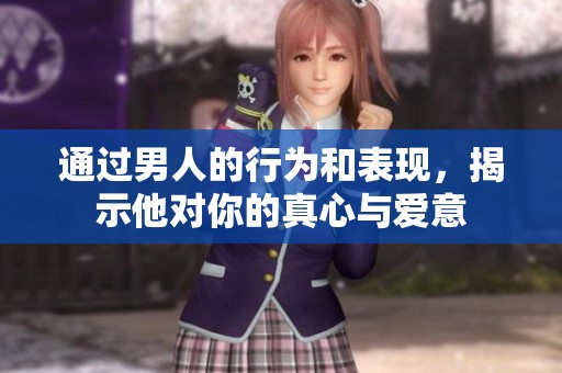 通过男人的行为和表现，揭示他对你的真心与爱意
