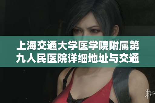 上海交通大学医学院附属第九人民医院详细地址与交通指南解析