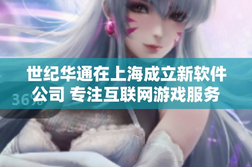 世纪华通在上海成立新软件公司 专注互联网游戏服务业务
