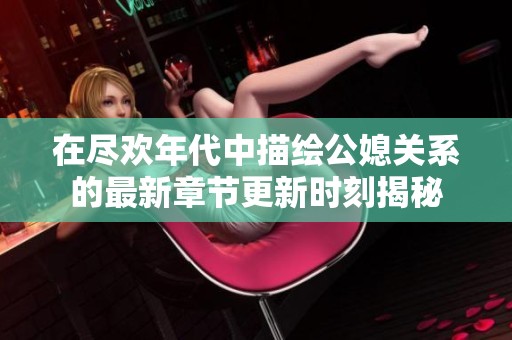 在尽欢年代中描绘公媳关系的最新章节更新时刻揭秘