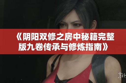 《阴阳双修之房中秘籍完整版九卷传承与修炼指南》