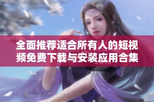 全面推荐适合所有人的短视频免费下载与安装应用合集