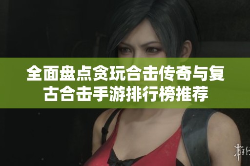 全面盘点贪玩合击传奇与复古合击手游排行榜推荐