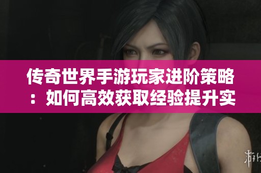 传奇世界手游玩家进阶策略：如何高效获取经验提升实力