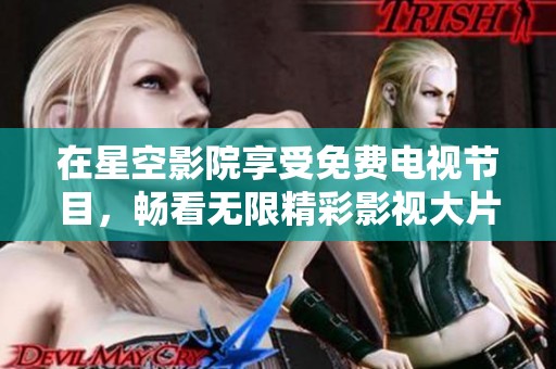 在星空影院享受免费电视节目，畅看无限精彩影视大片