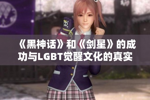 《黑神话》和《剑星》的成功与LGBT觉醒文化的真实关系探讨