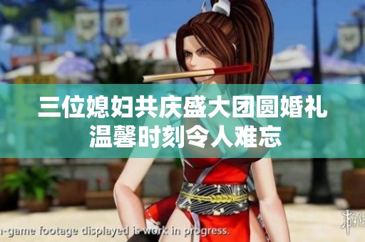 三位媳妇共庆盛大团圆婚礼 温馨时刻令人难忘