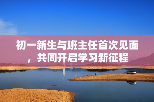 初一新生与班主任首次见面，共同开启学习新征程