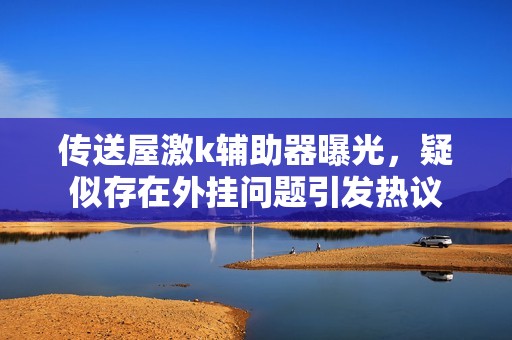 传送屋激k辅助器曝光，疑似存在外挂问题引发热议