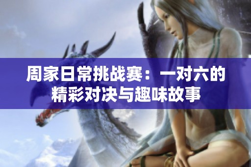 周家日常挑战赛：一对六的精彩对决与趣味故事