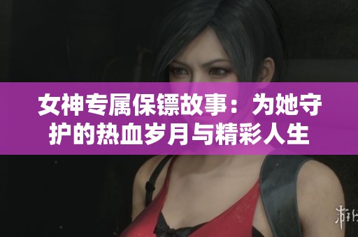 女神专属保镖故事：为她守护的热血岁月与精彩人生
