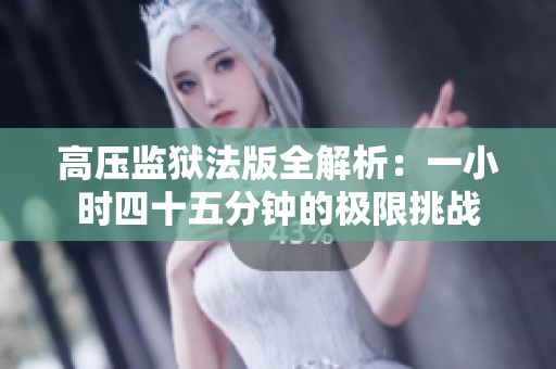 高压监狱法版全解析：一小时四十五分钟的极限挑战