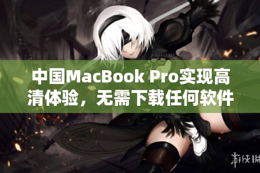 中国MacBook Pro实现高清体验，无需下载任何软件的攻略