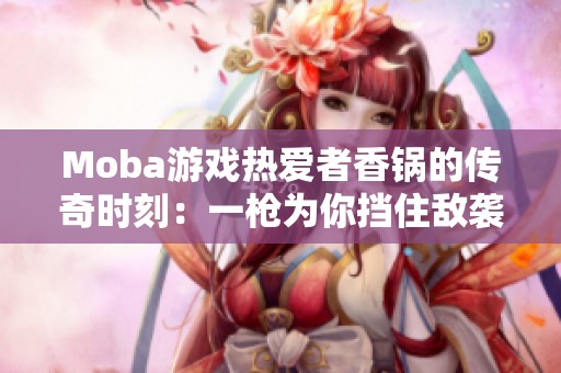 Moba游戏热爱者香锅的传奇时刻：一枪为你挡住敌袭！
