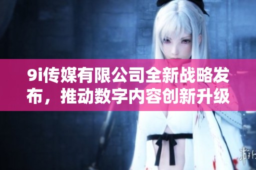 9i传媒有限公司全新战略发布，推动数字内容创新升级