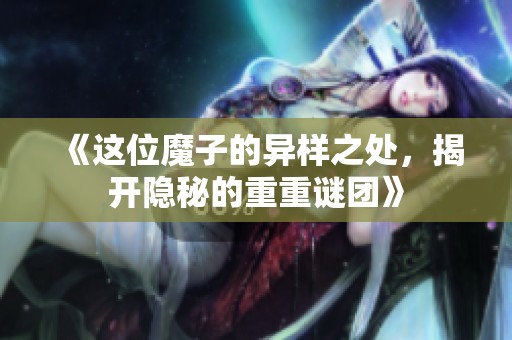 《这位魔子的异样之处，揭开隐秘的重重谜团》
