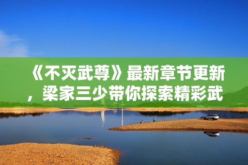 《不灭武尊》最新章节更新，梁家三少带你探索精彩武道世界