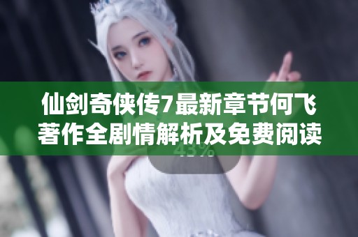 仙剑奇侠传7最新章节何飞著作全剧情解析及免费阅读指南