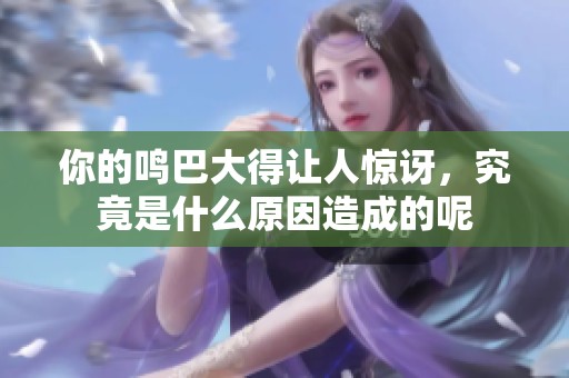 你的鸣巴大得让人惊讶，究竟是什么原因造成的呢