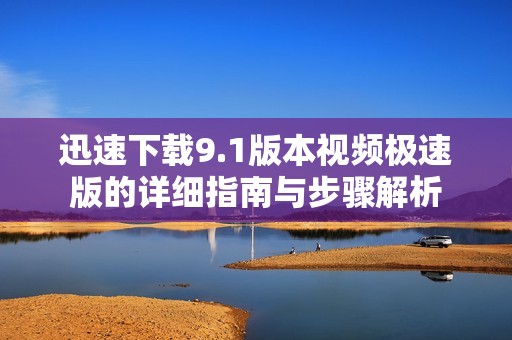 迅速下载9.1版本视频极速版的详细指南与步骤解析