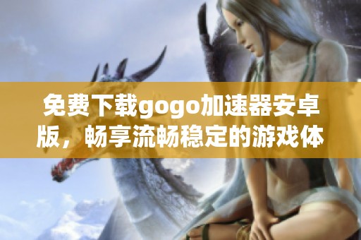 免费下载gogo加速器安卓版，畅享流畅稳定的游戏体验