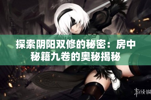 探索阴阳双修的秘密：房中秘籍九卷的奥秘揭秘