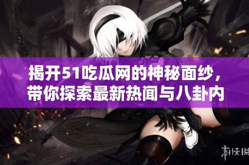 揭开51吃瓜网的神秘面纱，带你探索最新热闻与八卦内幕