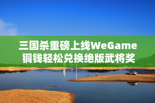 三国杀重磅上线WeGame 铜钱轻松兑换绝版武将奖励！