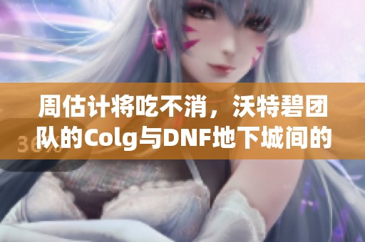 周估计将吃不消，沃特碧团队的Colg与DNF地下城间的较量