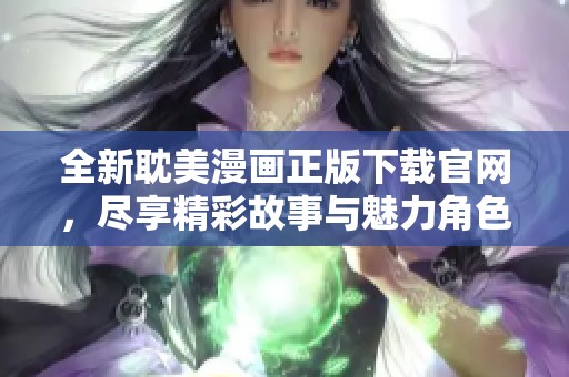 全新耽美漫画正版下载官网，尽享精彩故事与魅力角色