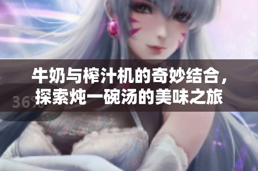 牛奶与榨汁机的奇妙结合，探索炖一碗汤的美味之旅