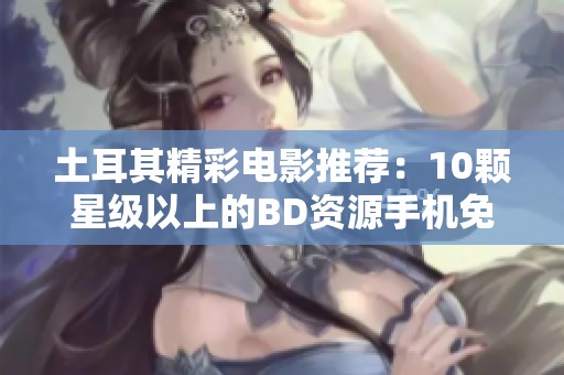 土耳其精彩电影推荐：10颗星级以上的BD资源手机免费播放