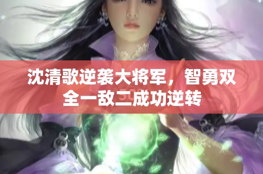 沈清歌逆袭大将军，智勇双全一敌二成功逆转