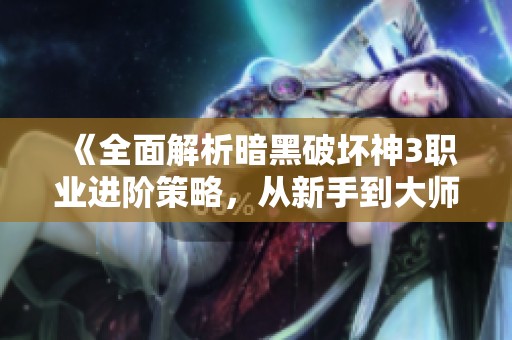 《全面解析暗黑破坏神3职业进阶策略，从新手到大师之路》