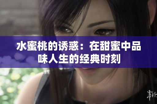 水蜜桃的诱惑：在甜蜜中品味人生的经典时刻