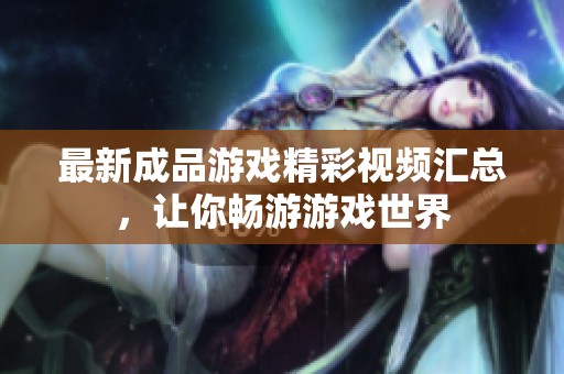 最新成品游戏精彩视频汇总，让你畅游游戏世界