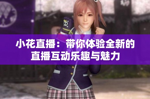 小花直播：带你体验全新的直播互动乐趣与魅力