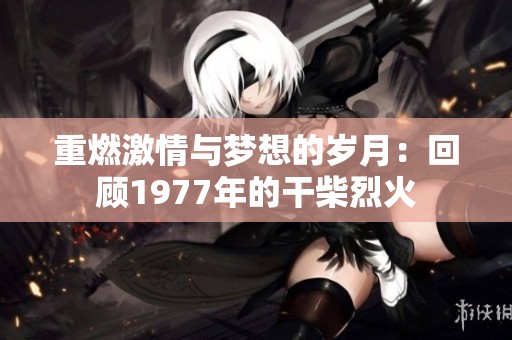 重燃激情与梦想的岁月：回顾1977年的干柴烈火
