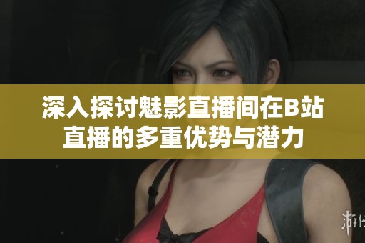 深入探讨魅影直播间在B站直播的多重优势与潜力