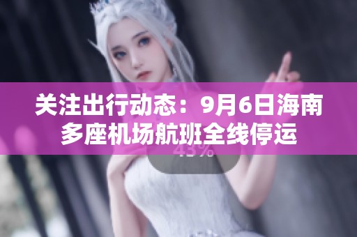关注出行动态：9月6日海南多座机场航班全线停运