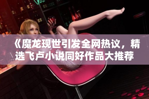 《魔龙现世引发全网热议，精选飞卢小说同好作品大推荐》