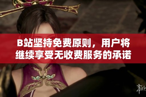 B站坚持免费原则，用户将继续享受无收费服务的承诺