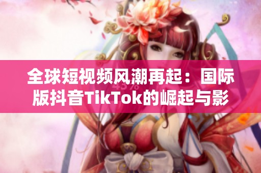 全球短视频风潮再起：国际版抖音TikTok的崛起与影响