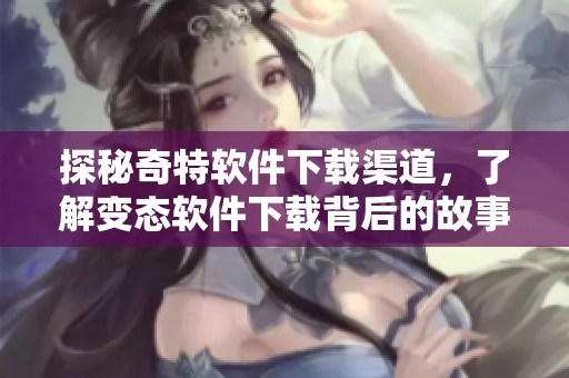 探秘奇特软件下载渠道，了解变态软件下载背后的故事与风险