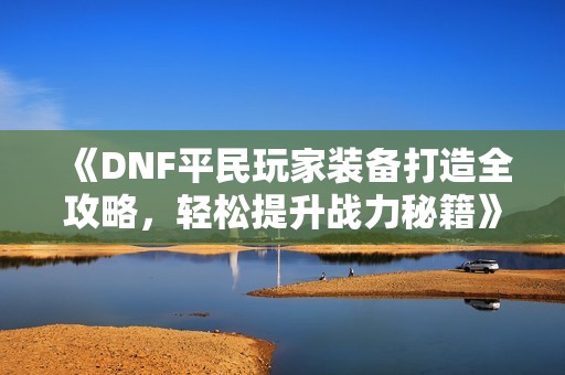 《DNF平民玩家装备打造全攻略，轻松提升战力秘籍》