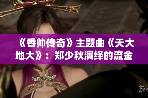 《香帅传奇》主题曲《天大地大》：郑少秋演绎的流金岁月之音