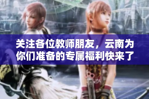 关注各位教师朋友，云南为你们准备的专属福利快来了解