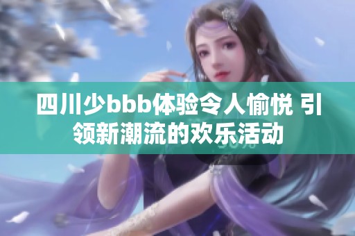 四川少bbb体验令人愉悦 引领新潮流的欢乐活动