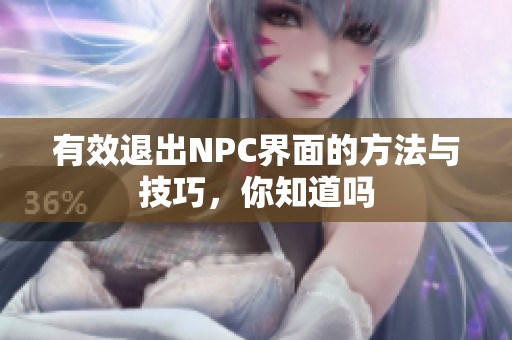 有效退出NPC界面的方法与技巧，你知道吗