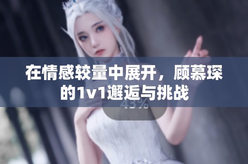 在情感较量中展开，顾慕琛的1v1邂逅与挑战